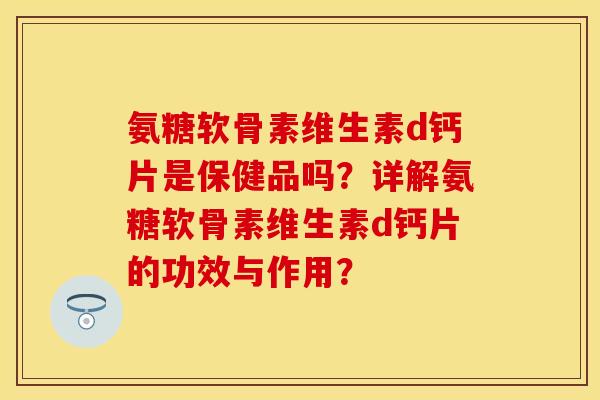 氨糖软骨素维生素d钙片是保健品吗？详解氨糖软骨素维生素d钙片的功效与作用？