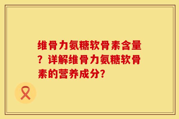 维骨力氨糖软骨素含量？详解维骨力氨糖软骨素的营养成分？