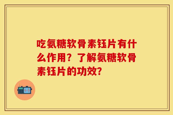 吃氨糖软骨素钰片有什么作用？了解氨糖软骨素钰片的功效？