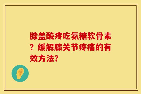 膝盖酸疼吃氨糖软骨素？缓解膝关节的有效方法？