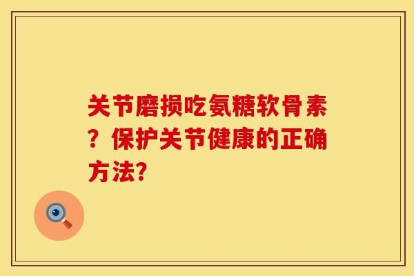 关节磨损吃氨糖软骨素？保护关节健康的正确方法？
