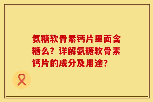 氨糖软骨素钙片里面含糖么？详解氨糖软骨素钙片的成分及用途？
