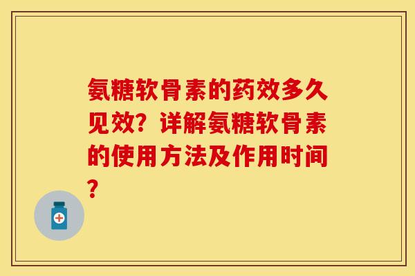 氨糖软骨素的多久见效？详解氨糖软骨素的使用方法及作用时间？