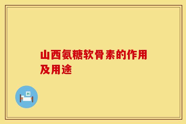 山西氨糖软骨素的作用及用途