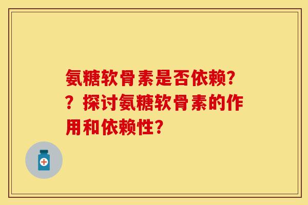 氨糖软骨素是否依赖？？探讨氨糖软骨素的作用和依赖性？