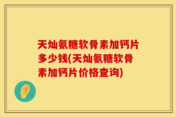 天灿氨糖软骨素加钙片多少钱(天灿氨糖软骨素加钙片价格查询)