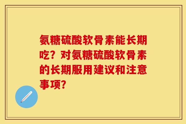 氨糖硫酸软骨素能长期吃？对氨糖硫酸软骨素的长期服用建议和注意事项？