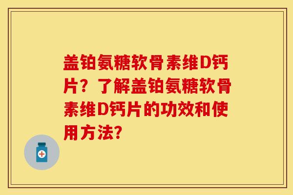 盖铂氨糖软骨素维D钙片？了解盖铂氨糖软骨素维D钙片的功效和使用方法？
