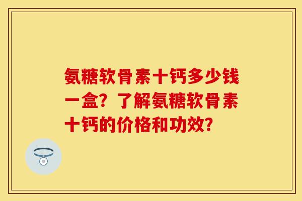 氨糖软骨素十钙多少钱一盒？了解氨糖软骨素十钙的价格和功效？