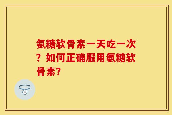 氨糖软骨素一天吃一次？如何正确服用氨糖软骨素？