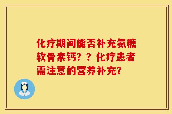 化疗期间能否补充氨糖软骨素钙？？化疗患者需注意的营养补充？