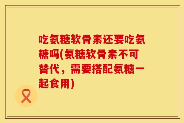 吃氨糖软骨素还要吃氨糖吗(氨糖软骨素不可替代，需要搭配氨糖一起食用)