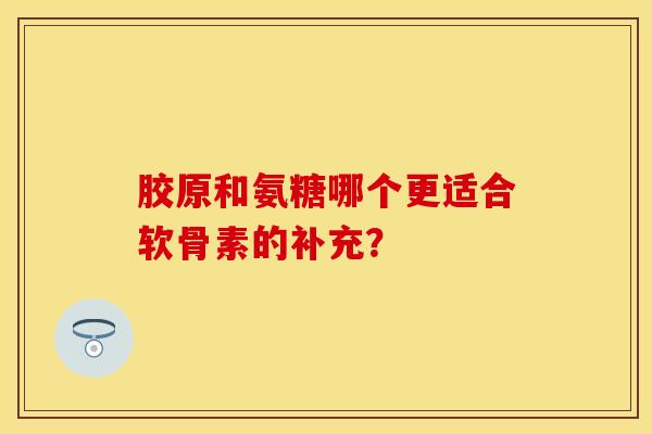 胶原和氨糖哪个更适合软骨素的补充？