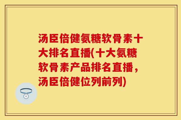 汤臣倍健氨糖软骨素十大排名直播(十大氨糖软骨素产品排名直播，汤臣倍健位列前列)