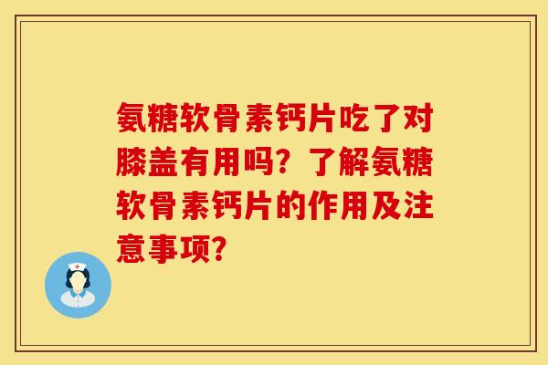 氨糖软骨素钙片吃了对膝盖有用吗？了解氨糖软骨素钙片的作用及注意事项？