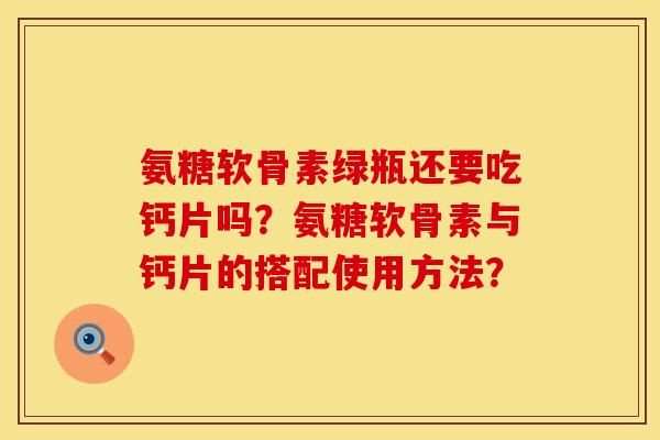 氨糖软骨素绿瓶还要吃钙片吗？氨糖软骨素与钙片的搭配使用方法？
