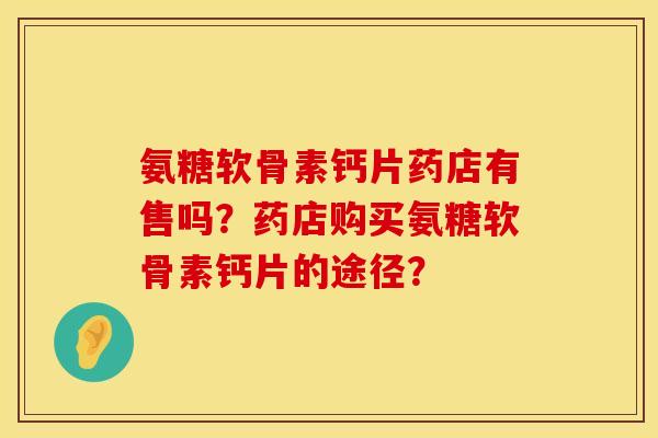 氨糖软骨素钙片药店有售吗？药店购买氨糖软骨素钙片的途径？