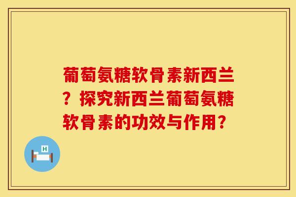 葡萄氨糖软骨素新西兰？探究新西兰葡萄氨糖软骨素的功效与作用？