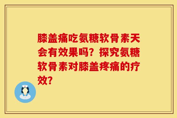 膝盖痛吃氨糖软骨素天会有效果吗？探究氨糖软骨素对膝盖疼痛的疗效？