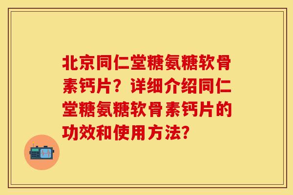 北京同仁堂糖氨糖软骨素钙片？详细介绍同仁堂糖氨糖软骨素钙片的功效和使用方法？