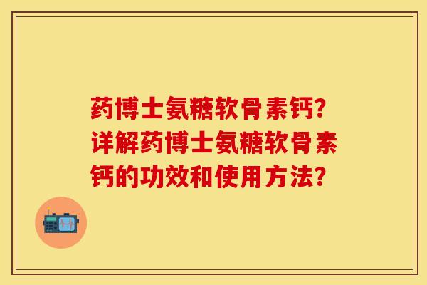 药博士氨糖软骨素钙？详解药博士氨糖软骨素钙的功效和使用方法？