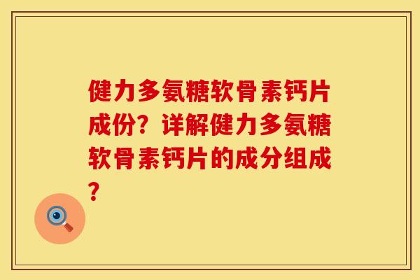 健力多氨糖软骨素钙片成份？详解健力多氨糖软骨素钙片的成分组成？