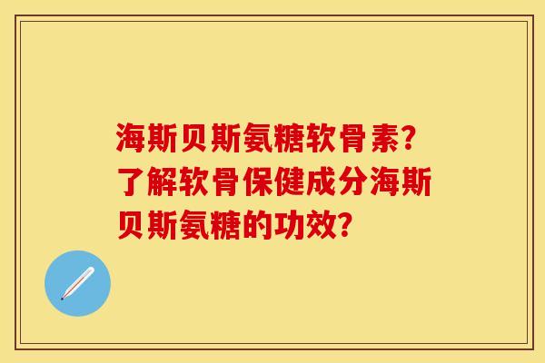海斯贝斯氨糖软骨素？了解软骨保健成分海斯贝斯氨糖的功效？