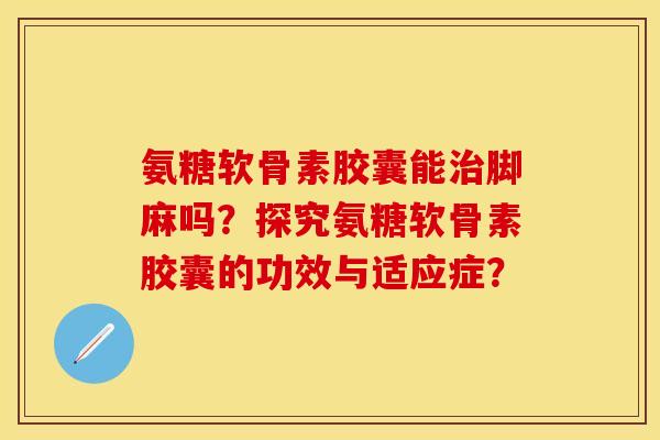 氨糖软骨素胶囊能治脚麻吗？探究氨糖软骨素胶囊的功效与适应症？