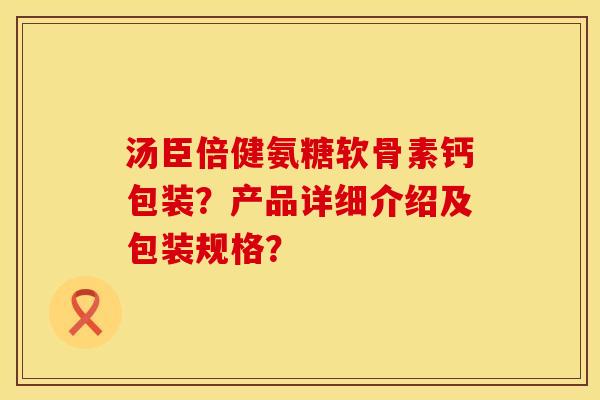 汤臣倍健氨糖软骨素钙包装？产品详细介绍及包装规格？