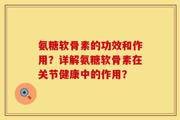 氨糖软骨素的功效和作用？详解氨糖软骨素在关节健康中的作用？