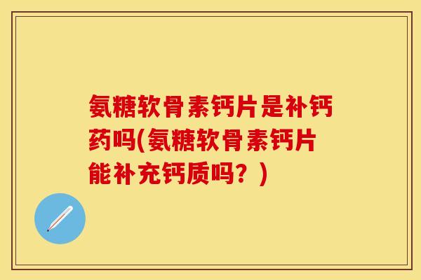 氨糖软骨素钙片是补钙药吗(氨糖软骨素钙片能补充钙质吗？)