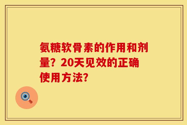 氨糖软骨素的作用和剂量？20天见效的正确使用方法？