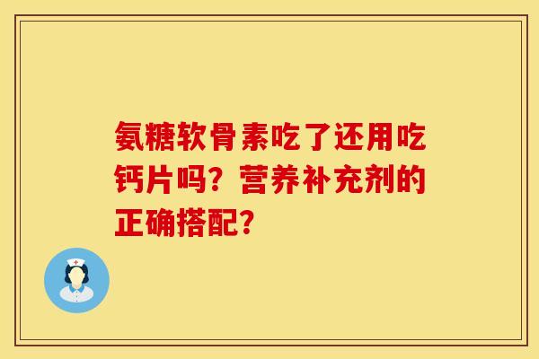 氨糖软骨素吃了还用吃钙片吗？营养补充剂的正确搭配？