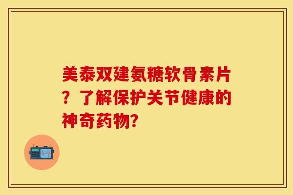 美泰双建氨糖软骨素片？了解保护关节健康的神奇？