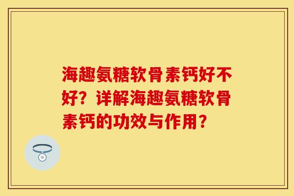 海趣氨糖软骨素钙好不好？详解海趣氨糖软骨素钙的功效与作用？