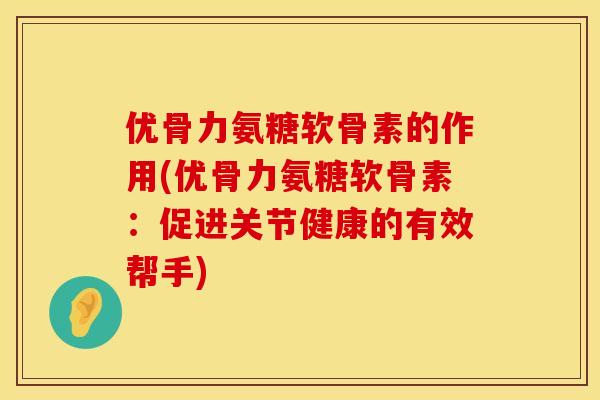 优骨力氨糖软骨素的作用(优骨力氨糖软骨素：促进关节健康的有效帮手)