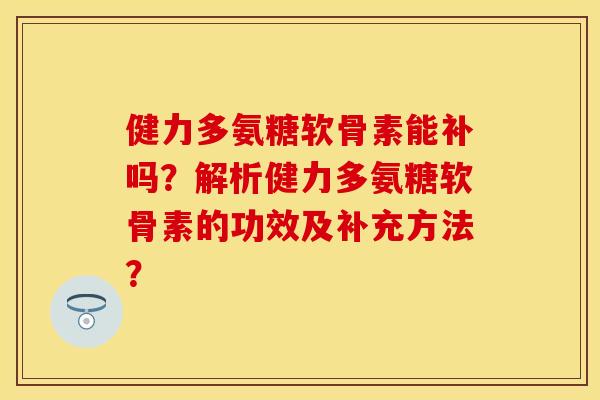 健力多氨糖软骨素能补吗？解析健力多氨糖软骨素的功效及补充方法？