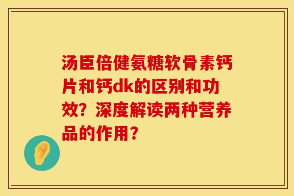 汤臣倍健氨糖软骨素钙片和钙dk的区别和功效？深度解读两种营养品的作用？
