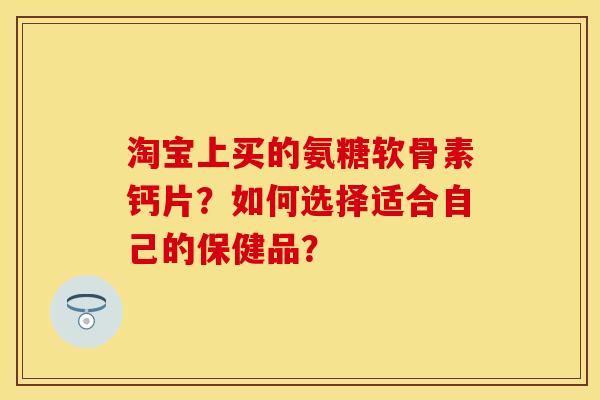 淘宝上买的氨糖软骨素钙片？如何选择适合自己的保健品？