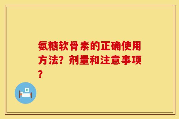 氨糖软骨素的正确使用方法？剂量和注意事项？
