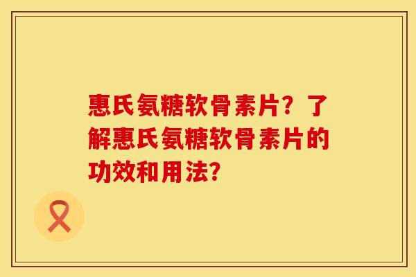 惠氏氨糖软骨素片？了解惠氏氨糖软骨素片的功效和用法？