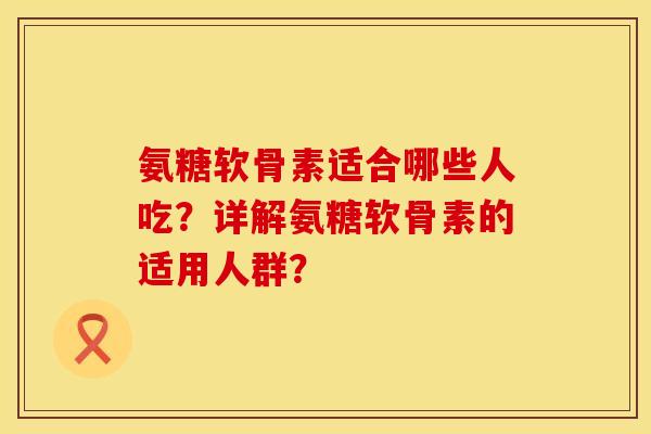氨糖软骨素适合哪些人吃？详解氨糖软骨素的适用人群？
