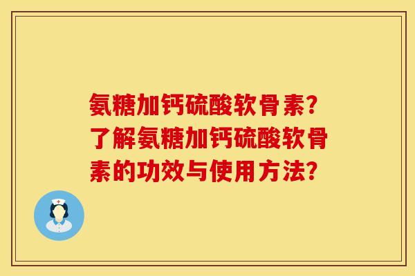 氨糖加钙硫酸软骨素？了解氨糖加钙硫酸软骨素的功效与使用方法？