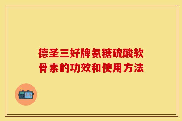 德圣三好牌氨糖硫酸软骨素的功效和使用方法