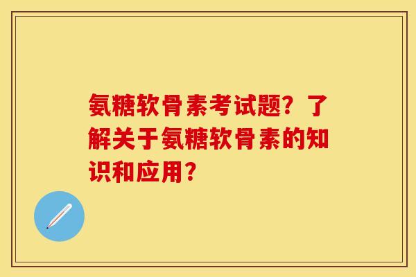氨糖软骨素考试题？了解关于氨糖软骨素的知识和应用？