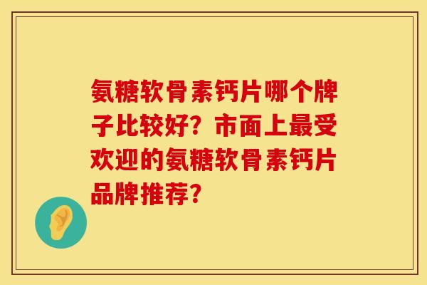 氨糖软骨素钙片哪个牌子比较好？市面上最受欢迎的氨糖软骨素钙片品牌推荐？