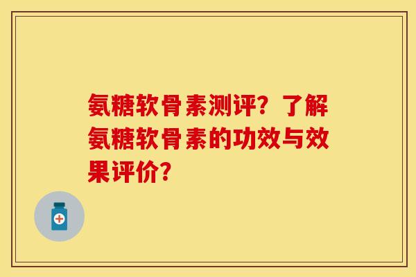 氨糖软骨素测评？了解氨糖软骨素的功效与效果评价？