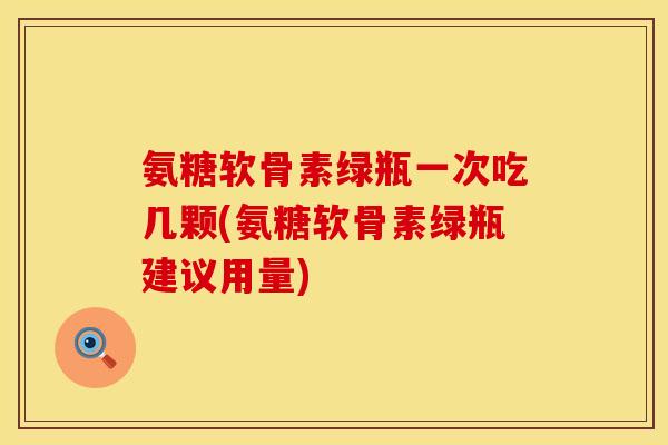 氨糖软骨素绿瓶一次吃几颗(氨糖软骨素绿瓶建议用量)