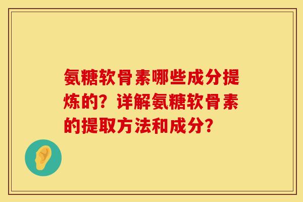 氨糖软骨素哪些成分提炼的？详解氨糖软骨素的提取方法和成分？