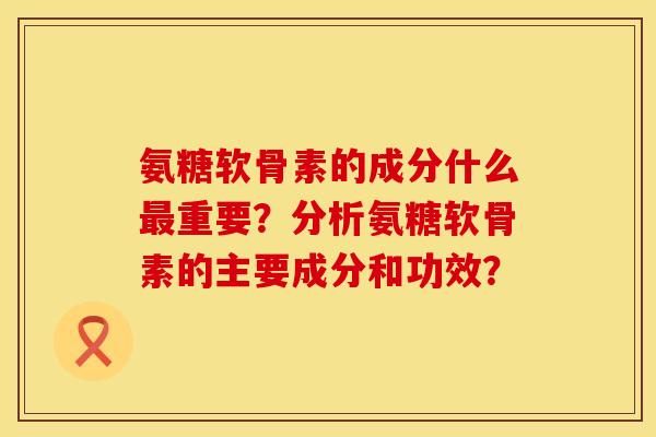 氨糖软骨素的成分什么最重要？分析氨糖软骨素的主要成分和功效？
